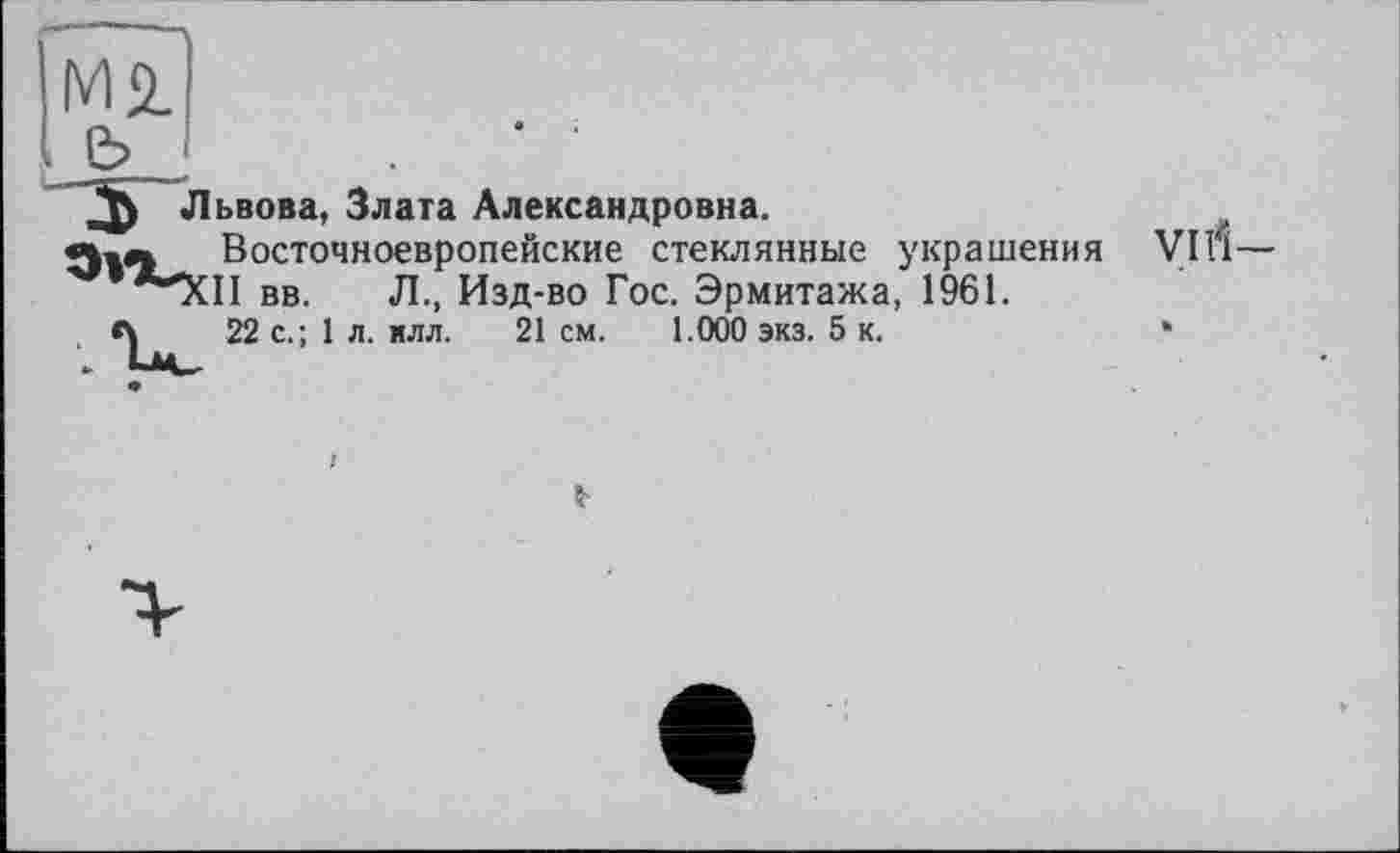 ﻿Ml
Львова, Злата Александровна.
31*1 Восточноевропейские стеклянные украшения VIli— вв. Л., Изд-во Гос. Эрмитажа, 1961.
А 22 с.; 1 л. илл. 21 см. 1.000 экз. 5 к.	•
5-